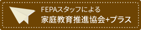 FEPAｽﾀｯﾌによる家庭教育推進協会＋プラス