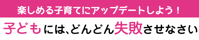 子どもには、どんどん失敗させなさい