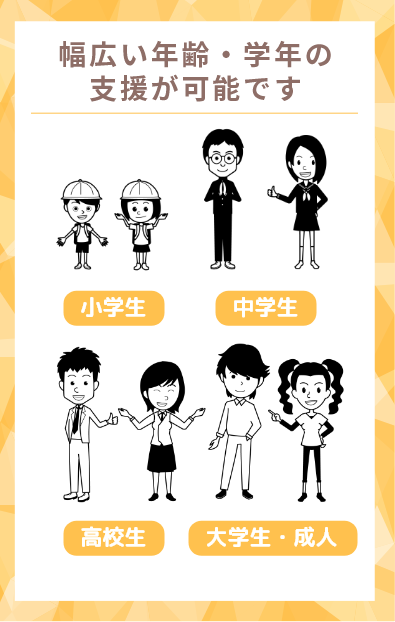 幅広い年齢・学年の支援が可能です。小学生、中学生、高校生、大学生・成人