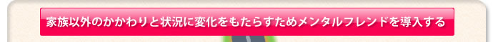 家族以外のかかわりと状況に変化をもたらすためメンタルフレンドを導入する