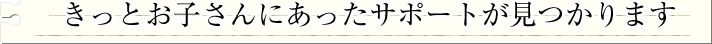 きっとお子さんにあったサポートが見つかります