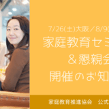 【7/26・大阪】【8/9・東京】家庭教育セミナー・懇親会のお知らせ