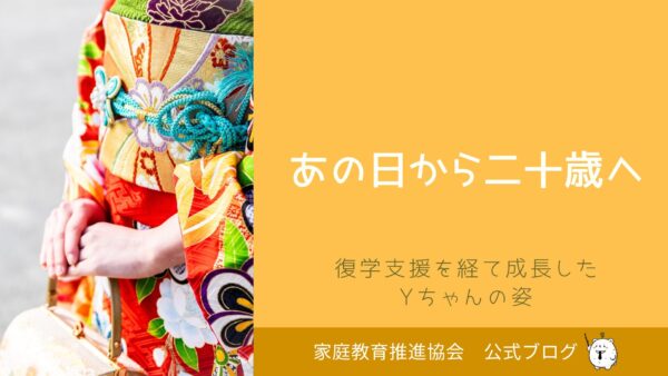 あの日から二十歳へ ―― 復学支援を経て成長したYちゃんの姿